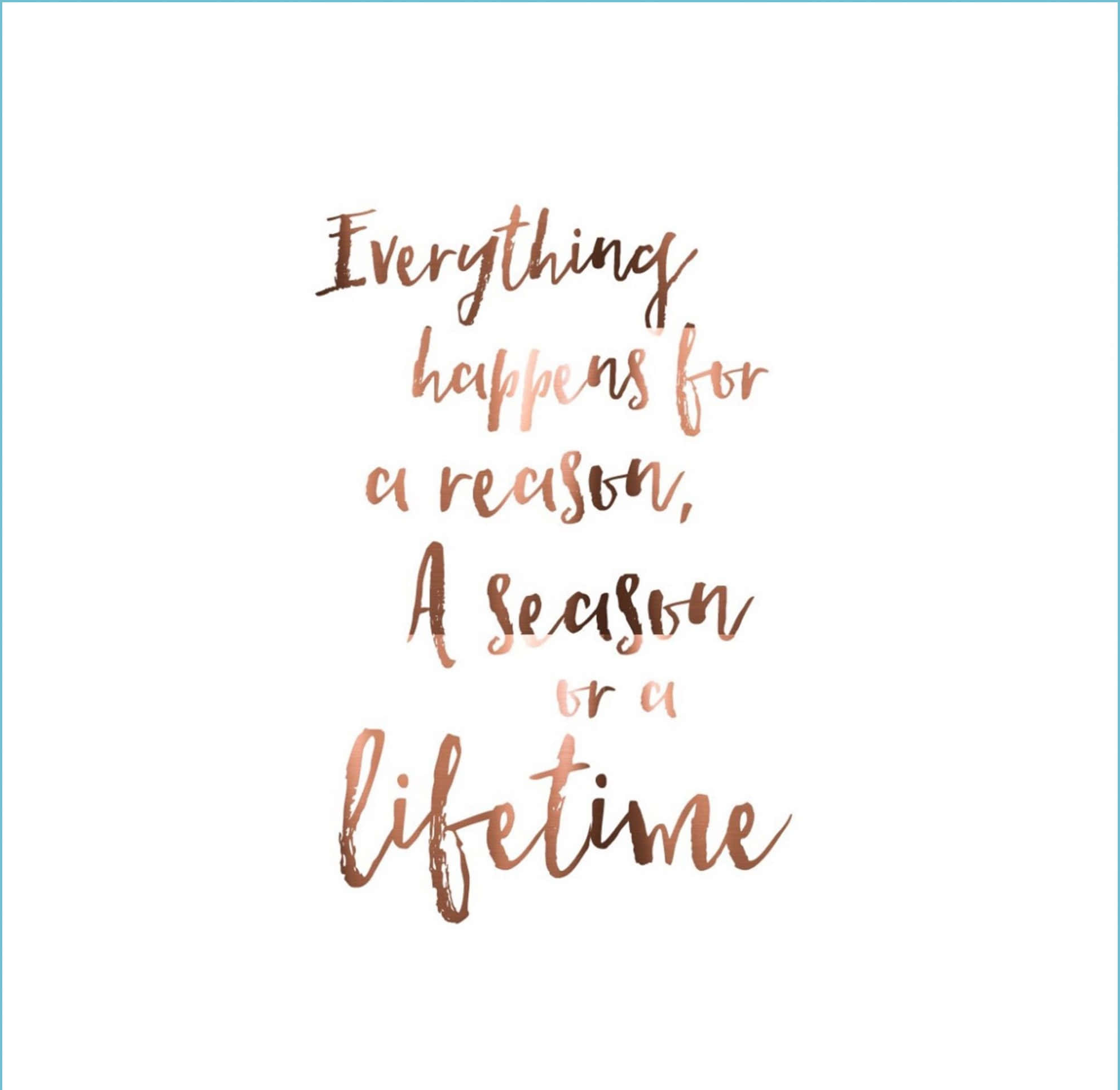 語錄 桌布 壁紙 — 玫瑰金草書文字在潔白背景上寫著「Everything happens for a reason, A season or a lifetime」。